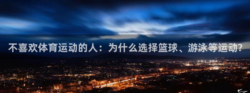 k1体育棋牌网址：不喜欢体育运动的人：为什么选择篮球、游泳等运动?