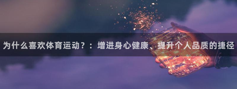 k1体育下载地址：为什么喜欢体育运动？：增进身心健康、提升个人品质的捷径