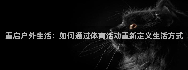 k1体育app下载：重启户外生活：如何通过体育活动重新定义生活方式